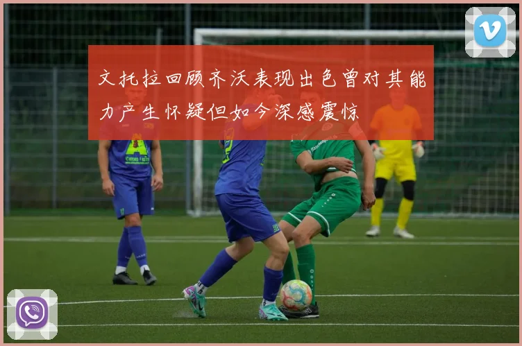 文托拉回顾齐沃表现出色曾对其能力产生怀疑但如今深感震惊