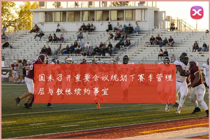 国米召开重要会议规划下赛季管理层与教练续约事宜