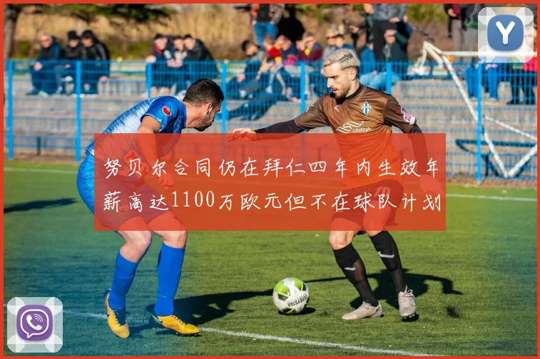 努贝尔合同仍在拜仁四年内生效年薪高达1100万欧元但不在球队计划中