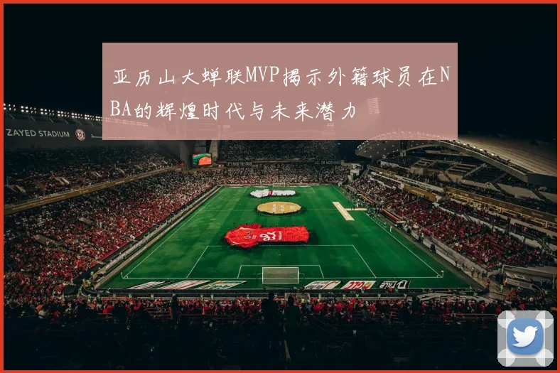 亚历山大蝉联MVP揭示外籍球员在NBA的辉煌时代与未来潜力