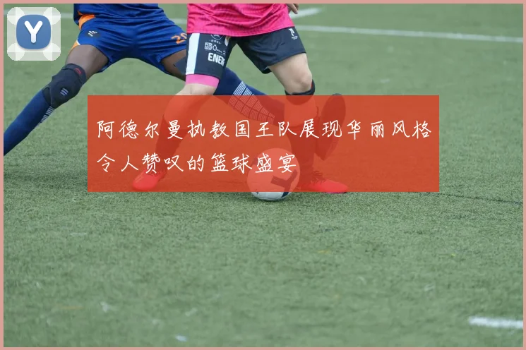 阿德尔曼执教国王队展现华丽风格令人赞叹的篮球盛宴